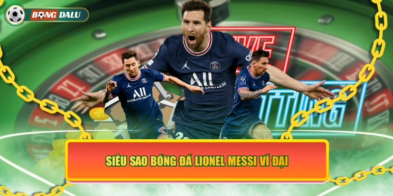Siêu sao bóng đá Lionel Messi vĩ đại