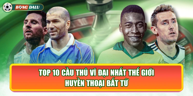 Top 10 Cầu Thủ Vĩ Đại Nhất Thế Giới - Huyền Thoại Bất Tử